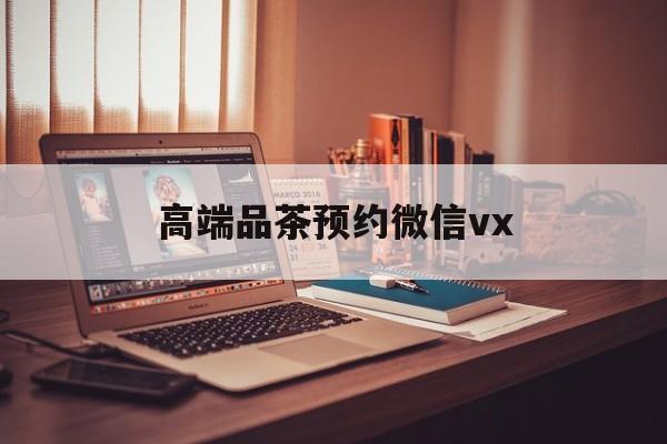 孝昌关于高端品茶预约微信vx的信息
