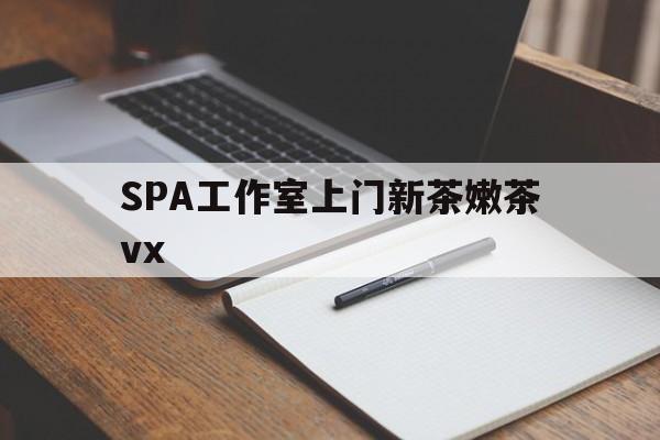 孝昌广州哪里可以找约茶新茶的品茶地最新资讯（谁能告诉我哪里有孝昌SPA工作室上门新茶嫩茶vx？）