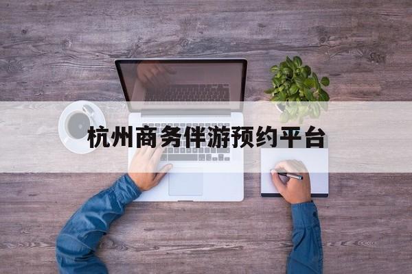 杭州私人陪游一天多少钱最新资讯（谁能告诉我哪里有孝昌杭州商务伴游预约平台？）